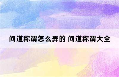 问道称谓怎么弄的 问道称谓大全